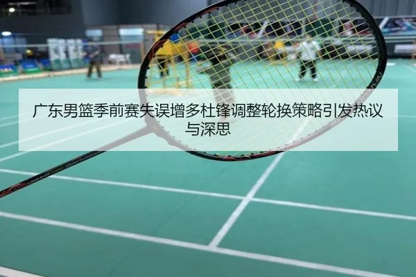 广东男篮季前赛失误增多杜锋调整轮换策略引发热议与深思