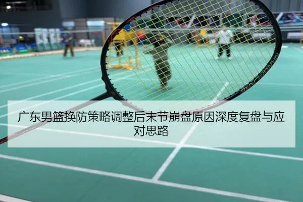 广东男篮换防策略调整后末节崩盘原因深度复盘与应对思路